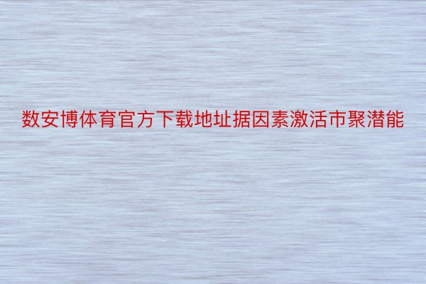 数安博体育官方下载地址据因素激活市聚潜能