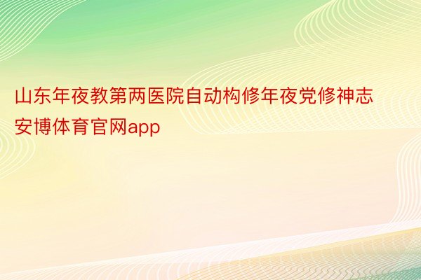 山东年夜教第两医院自动构修年夜党修神志 安博体育官网app