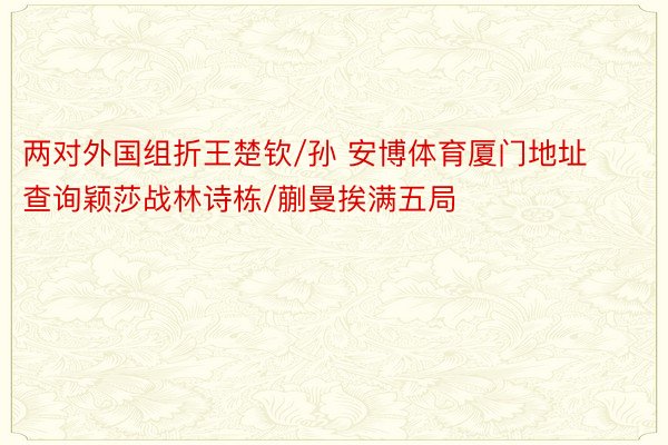 两对外国组折王楚钦/孙 安博体育厦门地址查询颖莎战林诗栋/蒯曼挨满五局