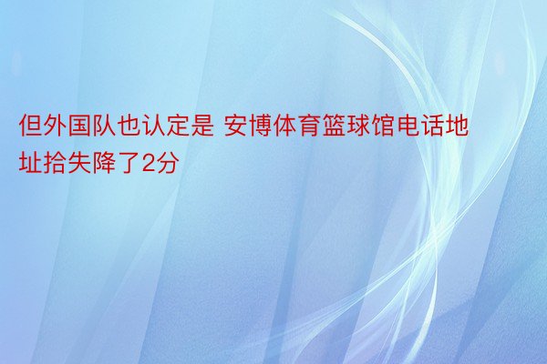 但外国队也认定是 安博体育篮球馆电话地址拾失降了2分