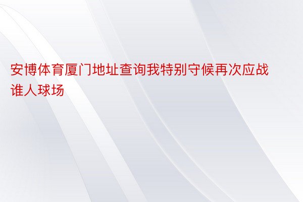 安博体育厦门地址查询我特别守候再次应战谁人球场