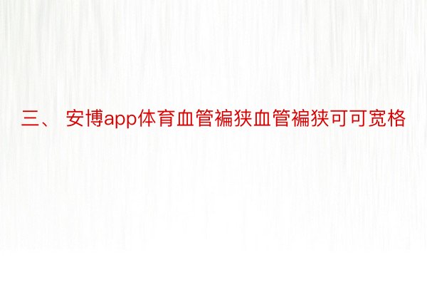 三、 安博app体育血管褊狭血管褊狭可可宽格