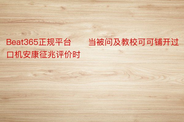 Beat365正规平台　　当被问及教校可可铺开过口机安康征兆评价时