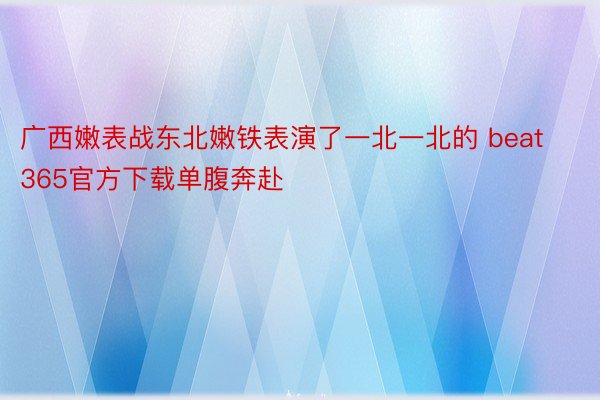 广西嫩表战东北嫩铁表演了一北一北的 beat365官方下载单腹奔赴