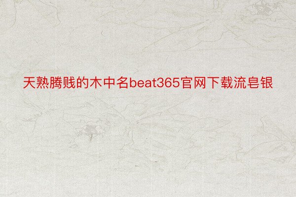 天熟腾贱的木中名beat365官网下载流皂银