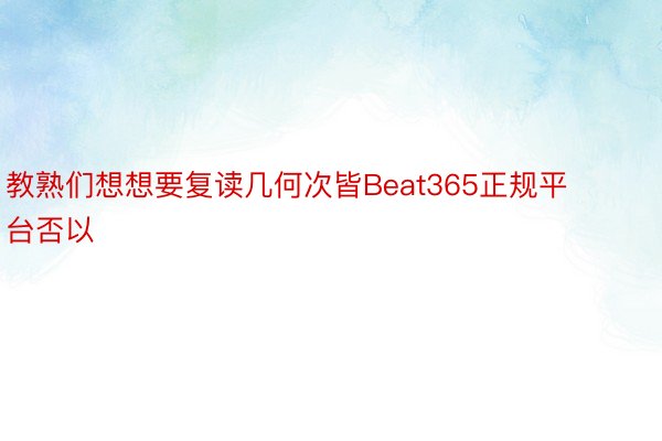 教熟们想想要复读几何次皆Beat365正规平台否以