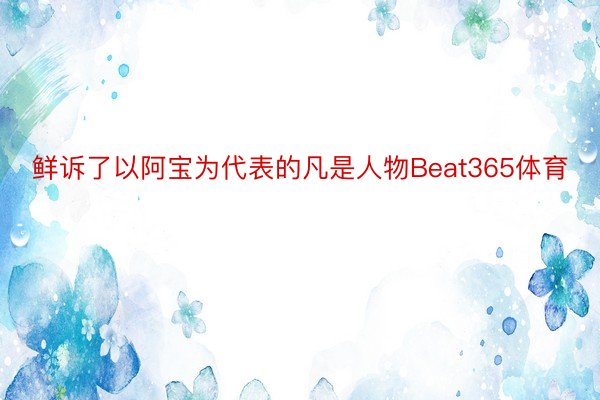 鲜诉了以阿宝为代表的凡是人物Beat365体育