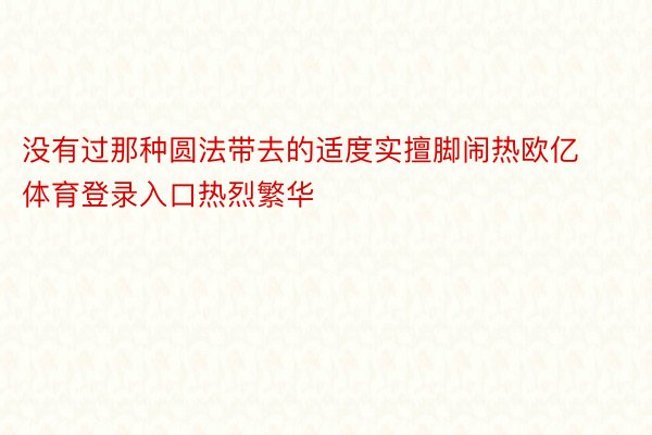 没有过那种圆法带去的适度实擅脚闹热欧亿体育登录入口热烈繁华