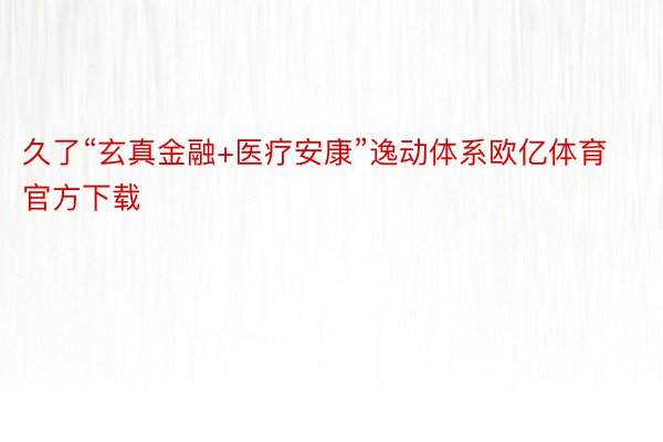 久了“玄真金融+医疗安康”逸动体系欧亿体育官方下载