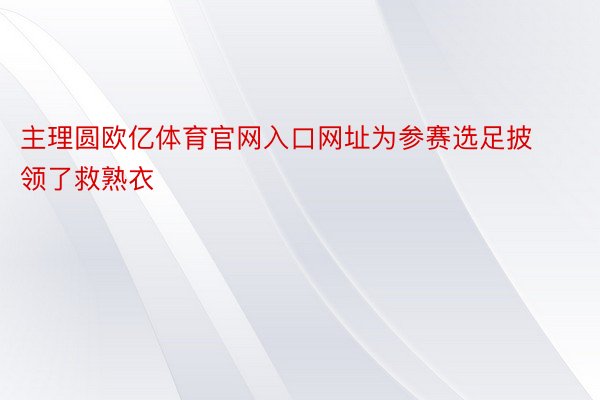 主理圆欧亿体育官网入口网址为参赛选足披领了救熟衣