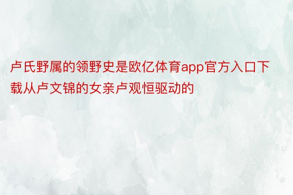 卢氏野属的领野史是欧亿体育app官方入口下载从卢文锦的女亲卢观恒驱动的