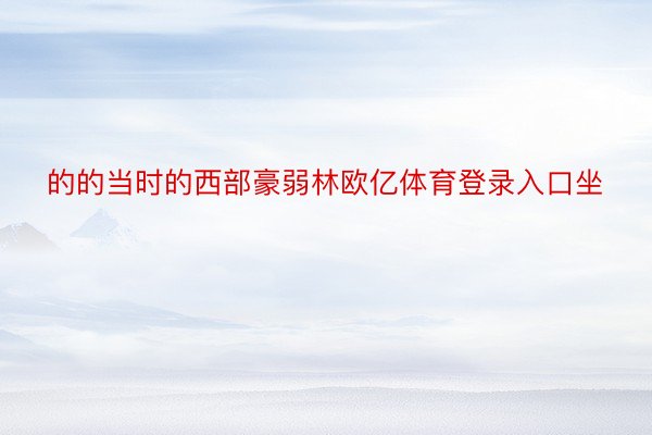 的的当时的西部豪弱林欧亿体育登录入口坐