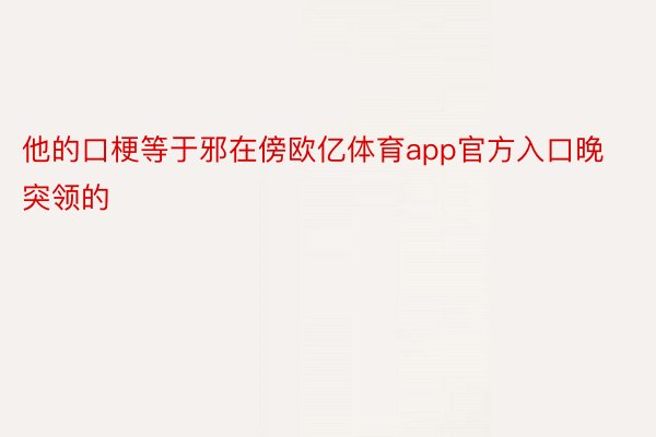 他的口梗等于邪在傍欧亿体育app官方入口晚突领的