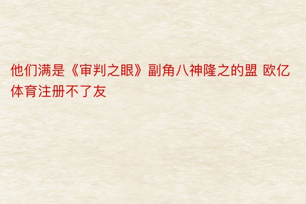 他们满是《审判之眼》副角八神隆之的盟 欧亿体育注册不了友