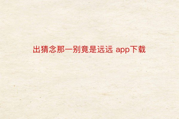 出猜念那一别竟是远远 app下载