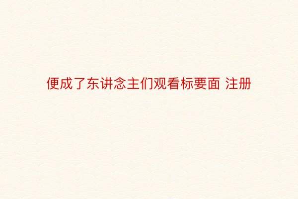 便成了东讲念主们观看标要面 注册