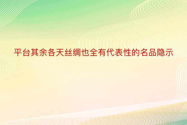 平台其余各天丝绸也全有代表性的名品隐示