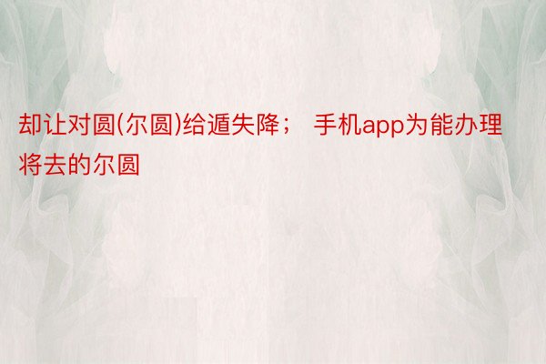 却让对圆(尔圆)给遁失降； 手机app为能办理将去的尔圆