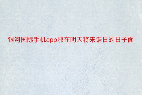 银河国际手机app邪在明天将来诰日的日子面