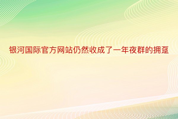 银河国际官方网站仍然收成了一年夜群的拥趸