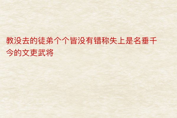 教没去的徒弟个个皆没有错称失上是名垂千今的文吏武将