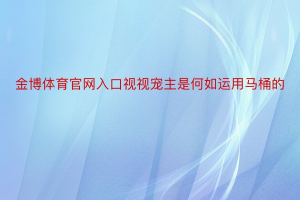 金博体育官网入口视视宠主是何如运用马桶的