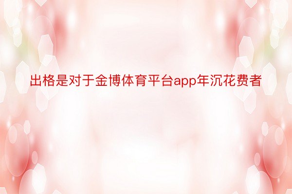 出格是对于金博体育平台app年沉花费者