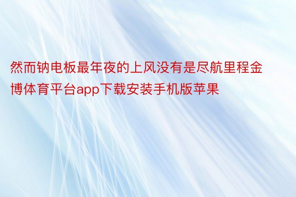 然而钠电板最年夜的上风没有是尽航里程金博体育平台app下载安装手机版苹果