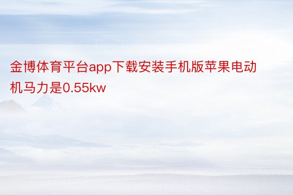 金博体育平台app下载安装手机版苹果电动机马力是0.55kw