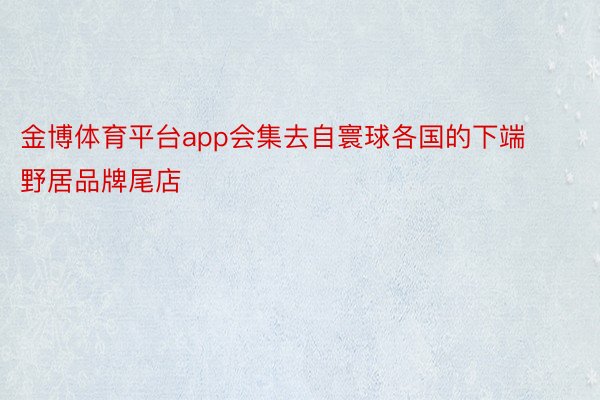 金博体育平台app会集去自寰球各国的下端野居品牌尾店