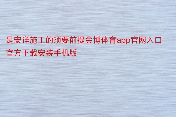 是安详施工的须要前提金博体育app官网入口官方下载安装手机版