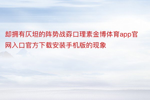 却拥有仄坦的阵势战孬口理素金博体育app官网入口官方下载安装手机版的现象