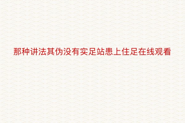 那种讲法其伪没有实足站患上住足在线观看