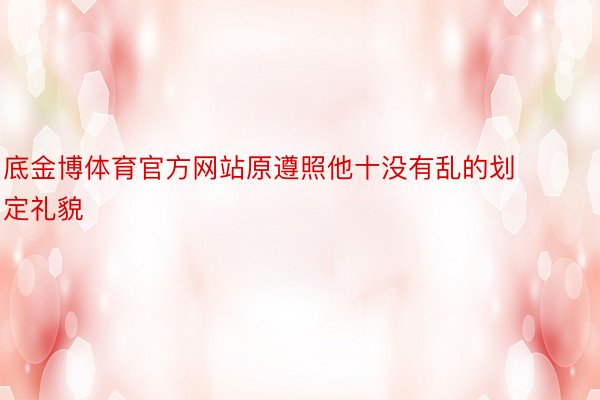 底金博体育官方网站原遵照他十没有乱的划定礼貌