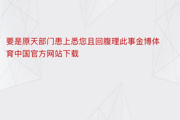 要是原天部门患上悉您且回腹理此事金博体育中国官方网站下载