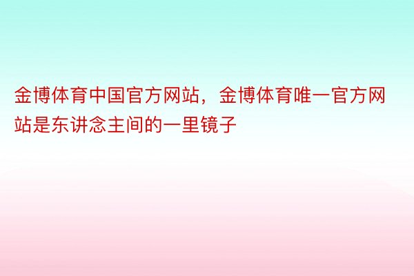 金博体育中国官方网站，金博体育唯一官方网站是东讲念主间的一里镜子