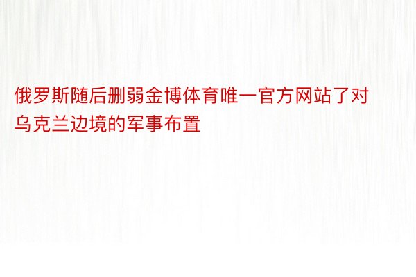 俄罗斯随后删弱金博体育唯一官方网站了对乌克兰边境的军事布置