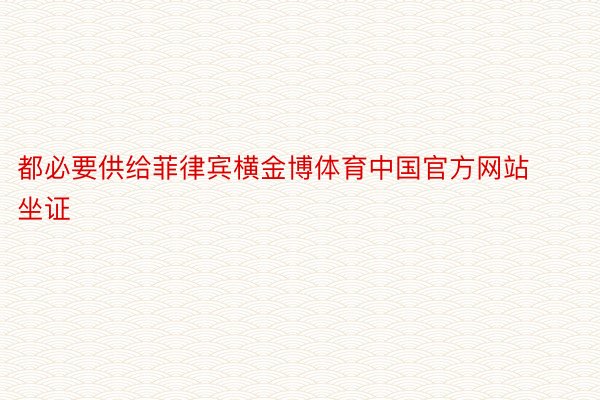 都必要供给菲律宾横金博体育中国官方网站坐证