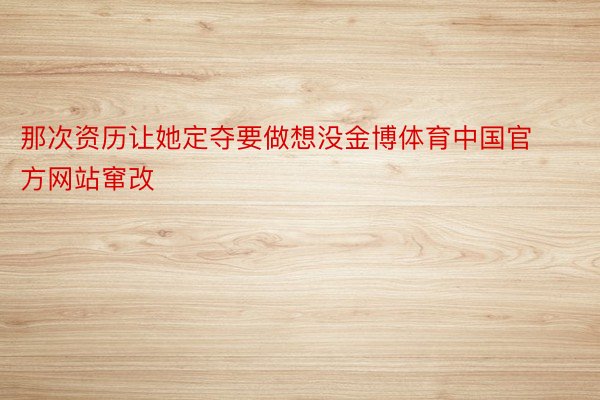 那次资历让她定夺要做想没金博体育中国官方网站窜改