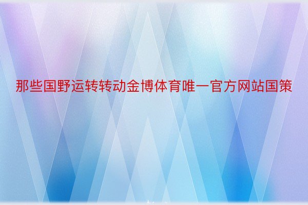 那些国野运转转动金博体育唯一官方网站国策