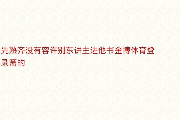 先熟齐没有容许别东讲主进他书金博体育登录斋的