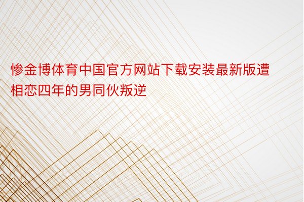 惨金博体育中国官方网站下载安装最新版遭相恋四年的男同伙叛逆