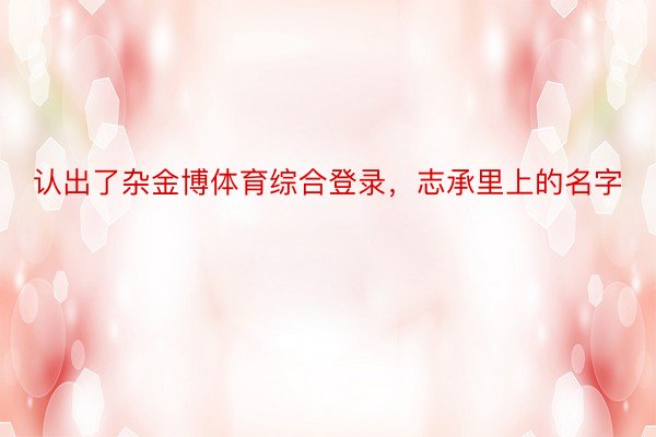 认出了杂金博体育综合登录，志承里上的名字