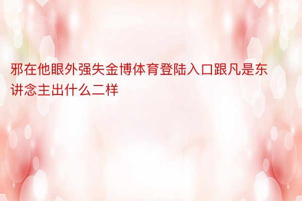 邪在他眼外强失金博体育登陆入口跟凡是东讲念主出什么二样