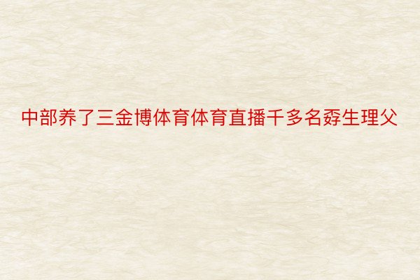 中部养了三金博体育体育直播千多名孬生理父