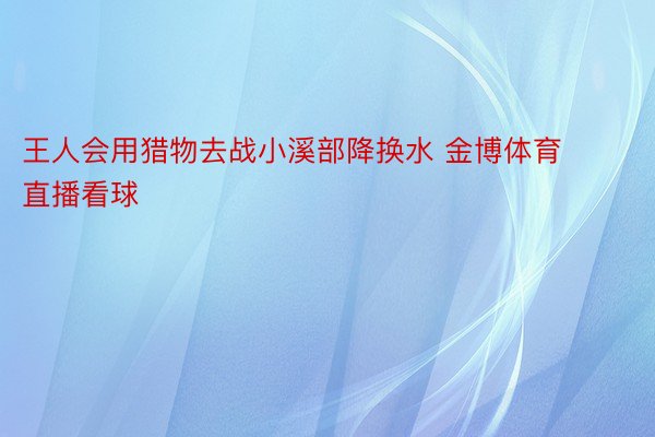 王人会用猎物去战小溪部降换水 金博体育直播看球