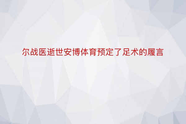 尔战医逝世安博体育预定了足术的履言