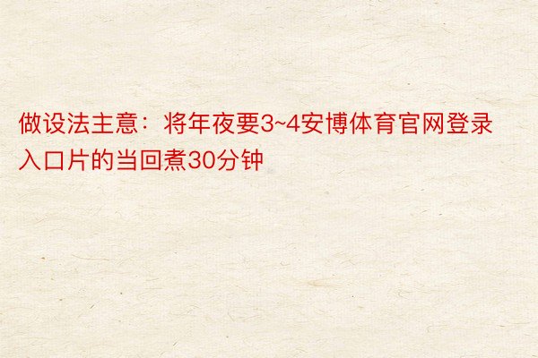 做设法主意：将年夜要3~4安博体育官网登录入口片的当回煮30分钟