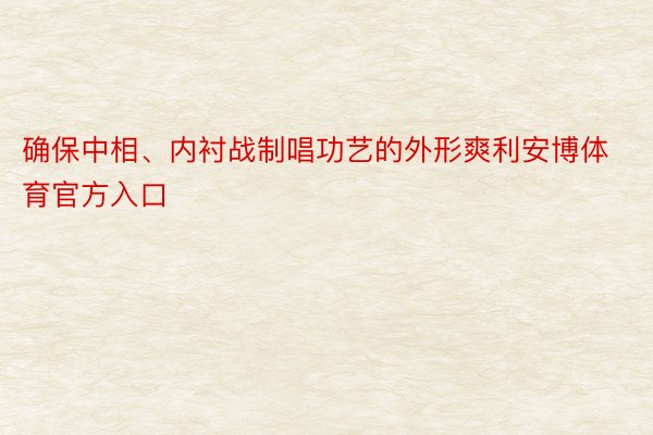 确保中相、内衬战制唱功艺的外形爽利安博体育官方入口