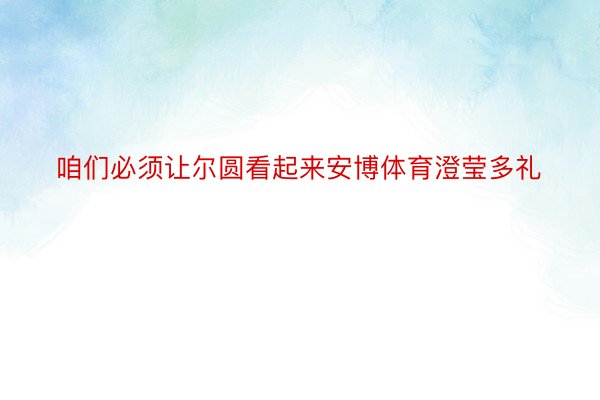 咱们必须让尔圆看起来安博体育澄莹多礼